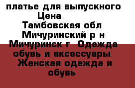 платье для выпускного › Цена ­ 5 000 - Тамбовская обл., Мичуринский р-н, Мичуринск г. Одежда, обувь и аксессуары » Женская одежда и обувь   